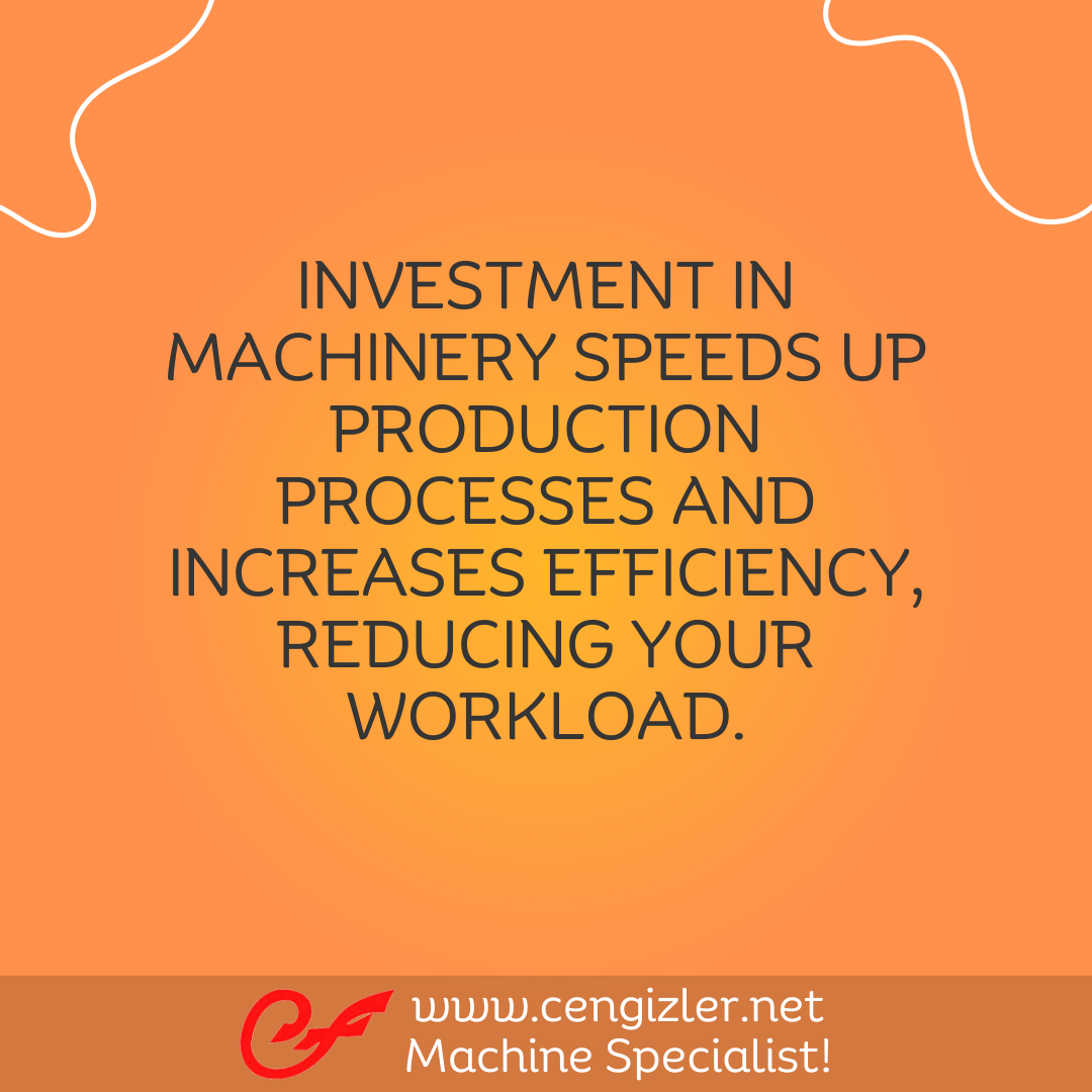 2 Investment in machinery speeds up production processes and increases efficiency, reducing your workload